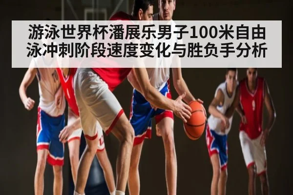 游泳世界杯潘展乐男子100米自由泳冲刺阶段速度变化与胜负手分析
