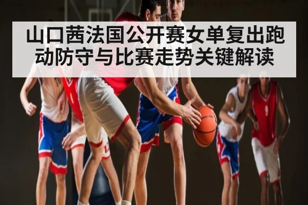 山口茜法国公开赛女单复出跑动防守与比赛走势关键解读